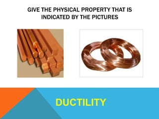 GIVE THE PHYSICAL PROPERTY THAT IS
INDICATED BY THE PICTURES
DUCTILITY
 