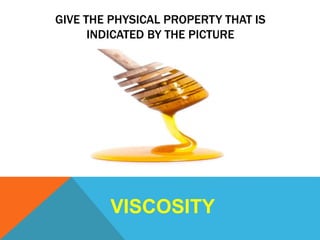 GIVE THE PHYSICAL PROPERTY THAT IS
INDICATED BY THE PICTURE
VISCOSITY
 