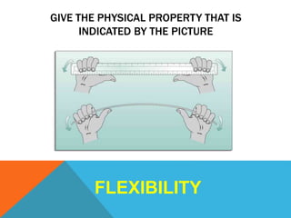 GIVE THE PHYSICAL PROPERTY THAT IS
INDICATED BY THE PICTURE
FLEXIBILITY
 