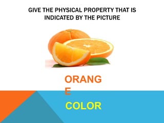 GIVE THE PHYSICAL PROPERTY THAT IS
INDICATED BY THE PICTURE
ORANG
E
COLOR
 