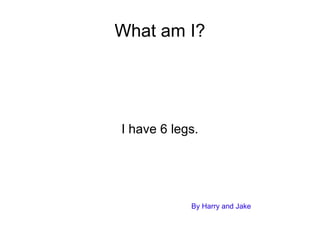 What am I? I have 6 legs. By Harry and Jake 