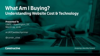 What Am I Buying?
Understanding Website Cost & Technology
Presented To
17NTC - Washington, DC
March 24, 2016
#17NTCwebtechprimer
@constr_ctive
Designing a New Way Forward
 