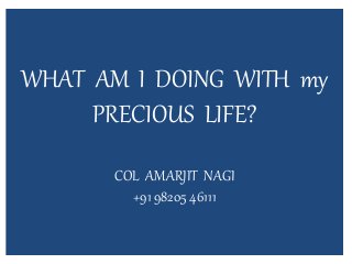 WHAT AM I DOING WITH my
PRECIOUS LIFE?
COL AMARJIT NAGI
+91 98205 46111
 