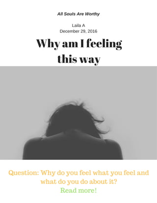 Why am I feeling
this way
All Souls Are Worthy
Laila A
December 29, 2016
Question: Why do you feel what you feel and
what do you do about it?
Read more!
 