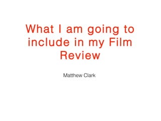 What I am going to 
include in my Film 
Review 
Matthew Clark 
 