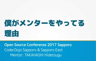 僕がメンターをやってる
理由
Open Source Conferense 2017 Sapporo
CoderDojo Sapporo & Sapporo East
Mentor: TAKAHASHI Hidetsugu
 