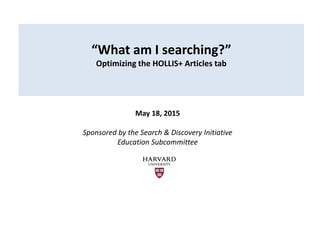 “What am I searching?”
Optimizing the HOLLIS+ Articles tab
May 18, 2015
Sponsored by the Search & Discovery Initiative
Education Subcommittee
 