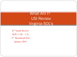 What Am I?
                  USI Review
                 Virginia SOL’s
 6TH Grade Review
 SOL’s 1.5b – 1.7c
2nd Benchmark Test
   January 2013
 