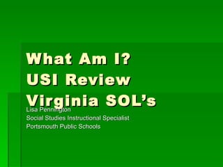What Am I?  USI Review Virginia SOL’s Lisa Pennington Social Studies Instructional Specialist Portsmouth Public Schools 