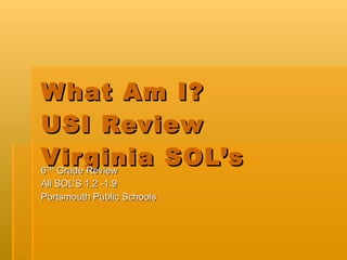 What Am I?  USI Review Virginia SOL’s 6 TH  Grade Review All SOL’S 1.2 -1.9 Portsmouth Public Schools 