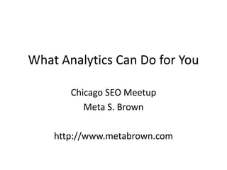 What Analytics Can Do for You

       Chicago SEO Meetup
          Meta S. Brown

    http://www.metabrown.com
 