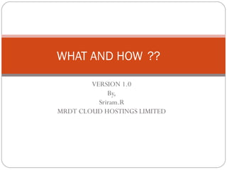 WHAT AND HOW ??

        VERSION 1.0
             By,
          Sriram.R
MRDT CLOUD HOSTINGS LIMITED
 
