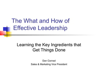 The What and How of
Effective Leadership

 Learning the Key Ingredients that
        Get Things Done

                 Dan Conrad
        Sales & Marketing Vice President
 