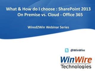 What & How do I choose : SharePoint 2013
On Premise vs. Cloud - Office 365
Wired2Win Webinar Series

@WinWire

WinWire Technologies, Inc. Confidential

© 2010 WinWire Technologies

 