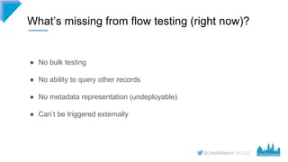 #CD22
What’s missing from flow testing (right now)?
● No bulk testing
● No ability to query other records
● No metadata re...