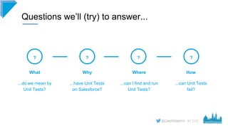 #CD22
Questions we’ll (try) to answer...
?
What
...do we mean by
Unit Tests?
Why
...have Unit Tests
on Salesforce?
?
Where...