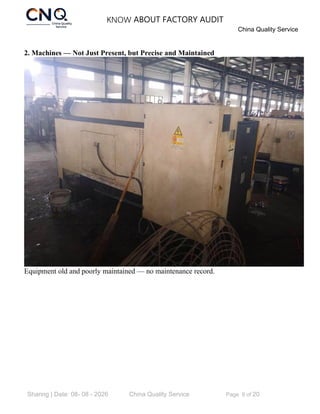 KNOW ABOUT FACTORY AUDIT
China Quality Service
Sharing | Date: 08- 08 - 2026 China Quality Service Page 6 of 20
2. Machines — Not Just Present, but Precise and Maintained
Equipment old and poorly maintained — no maintenance record.
 