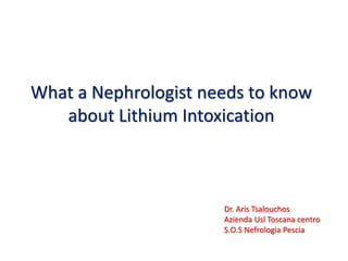 What a Nephrologist needs to know
about Lithium Intoxication
Dr. Aris Tsalouchos
Azienda Usl Toscana centro
S.O.S Nefrologia Pescia
 