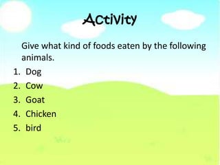 Activity
Give what kind of foods eaten by the following
animals.
1. Dog
2. Cow
3. Goat
4. Chicken
5. bird
 