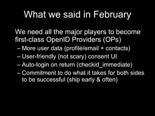 What we said in February <ul><li>We need all the major players to become first-class OpenID Providers (OPs) </li></ul><ul>...