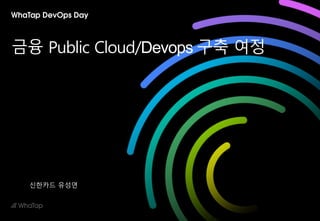 금융 Public Cloud/Devops 구축 여정
신한카드 유성연
 