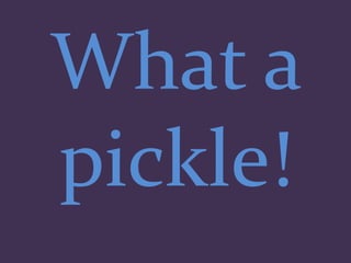 What a
pickle!
 