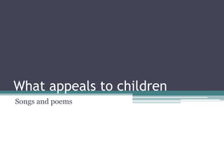 What appeals to children
Songs and poems
 