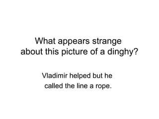 What appears strange
about this picture of a dinghy?
Vladimir helped but he
called the line a rope.

 