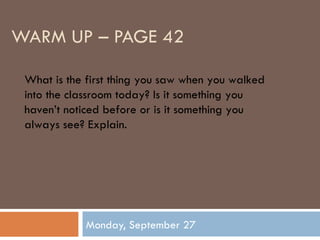 WARM UP – PAGE 42 Monday, September 27 What is the first thing you saw when you walked into the classroom today? Is it something you haven’t noticed before or is it something you always see? Explain. 