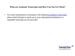 What are Academic Transcripts and How Can You Get Them?
• For more information or assistance with obtaining academic transcripts,
please don't hesitate to reach out to your educational institution or a
reputable transcript service provider.
 