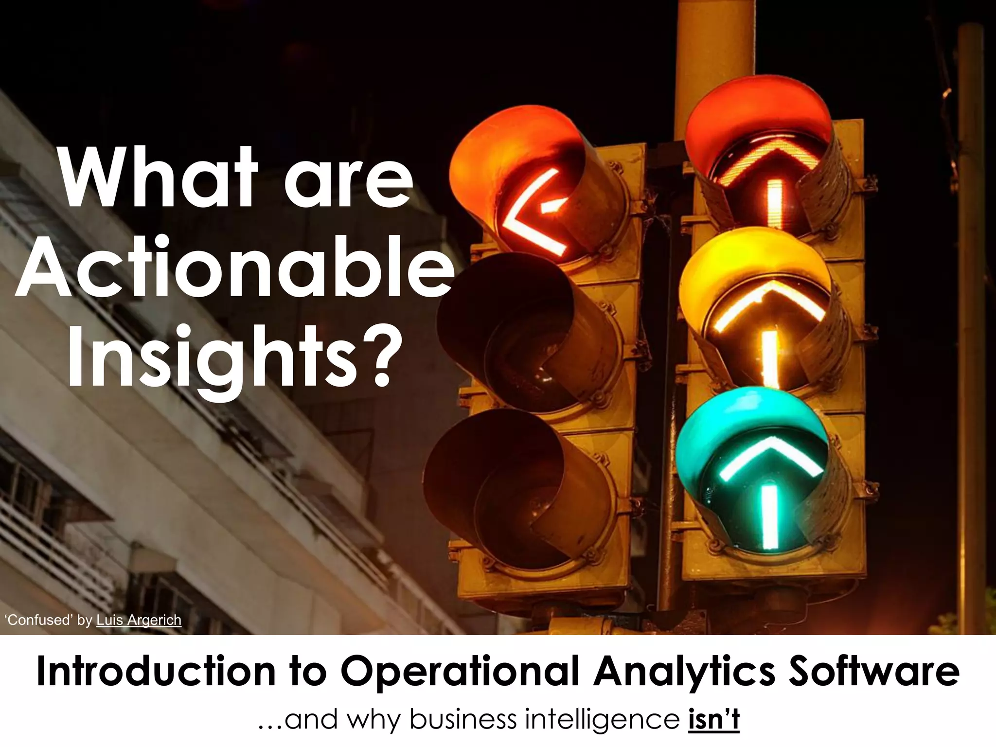 What are
Actionable
Insights?
Introduction to Operational Analytics Software
…and why business intelligence isn’t
‘Confused’ by Luis Argerich
 