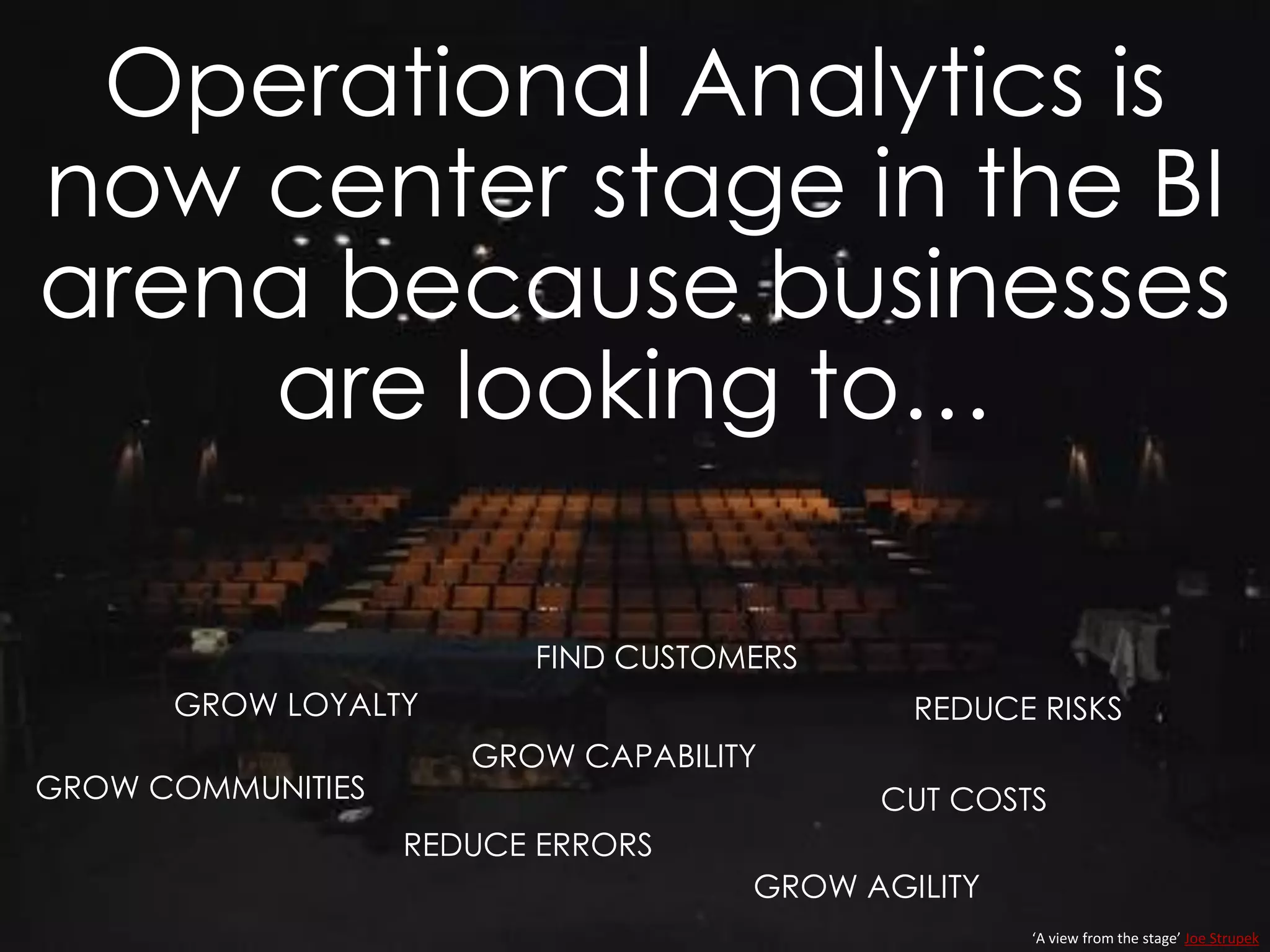 Operational Analytics is
now center stage in the BI
arena because businesses
are looking to…
‘A view from the stage’ Joe Strupek
GROW LOYALTY
REDUCE ERRORS
GROW CAPABILITY
GROW AGILITY
REDUCE RISKS
CUT COSTSGROW COMMUNITIES
FIND CUSTOMERS
 