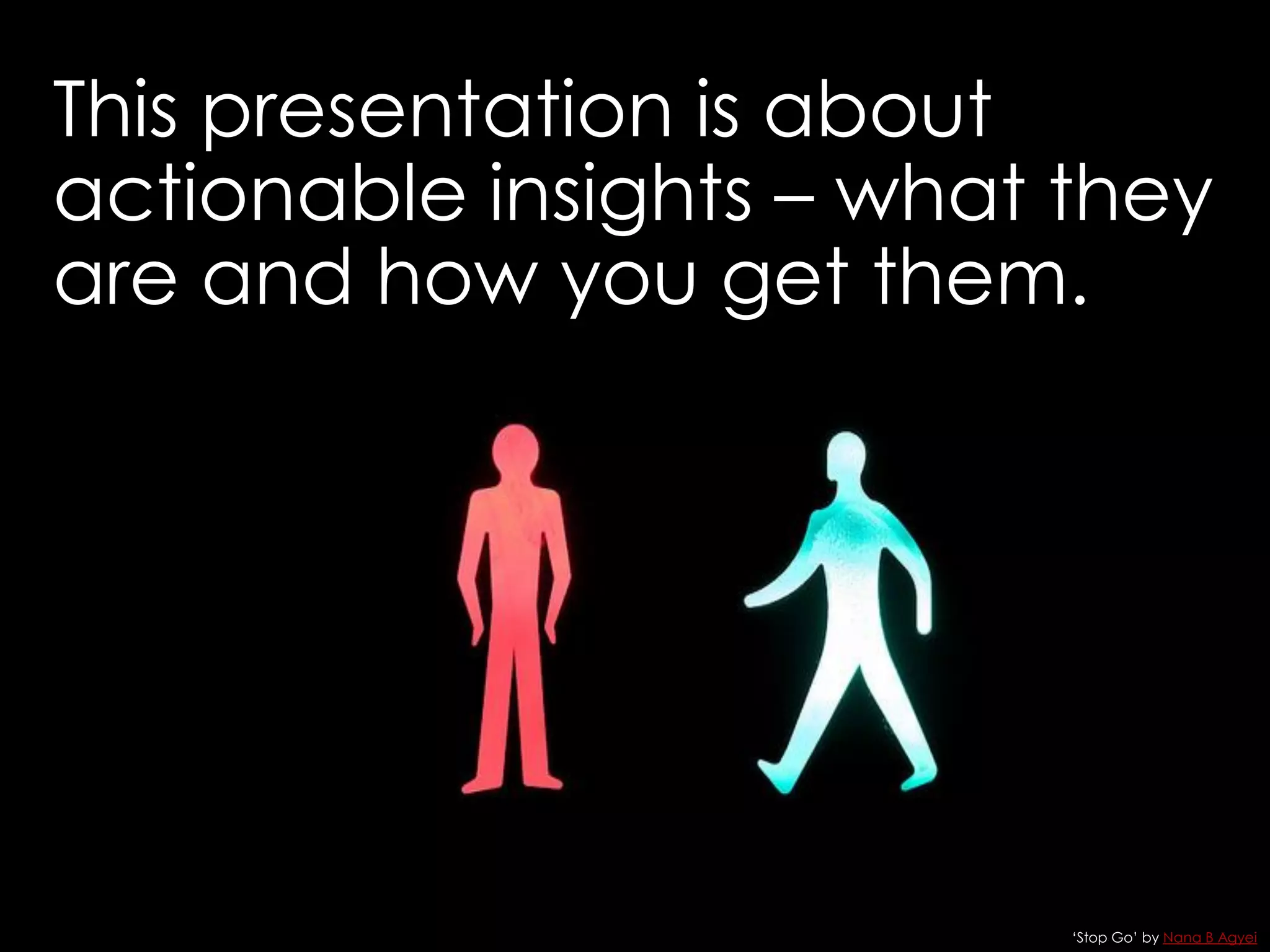 This presentation is about
actionable insights – what they
are and how you get them.
‘Stop Go’ by Nana B Agyei
 