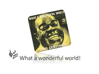 What a wonderful world!
 