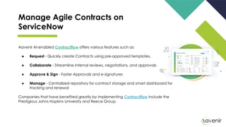 Manage Agile Contracts on
ServiceNow
Aavenir AI-enabled Contractflow offers various features such as:
● Request - Quickly ...
