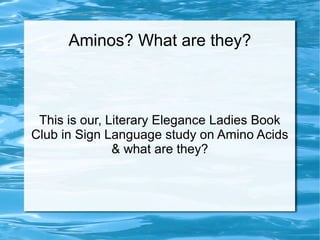Aminos? What are they?
This is our, Literary Elegance Ladies Book
Club in Sign Language study on Amino Acids
& what are they?
 