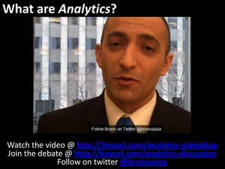 What are Analytics? Watch the video @ http://tinyurl.com/analytics-videoblog Join the debate @ http://tinyurl.com/analytics-discussion Follow on twitter @brunoaziza 