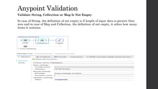 AnypointValidation
Validate String, Collection or Map Is Not Empty
In case of String, the definition of not empty is if length of input data is greater
than zero and in case of Map and Collection, the definition of not empty, it refers
how many items it contains.
 