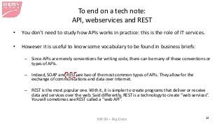 MK99 – Big Data 12 
To end on a tech note: API, webservices and REST 
• 
You don’t need to study how APIs works in practic...