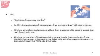 MK99 – Big Data 3 
• 
API: 
– 
“Application Programming Interface” 
– 
An API is the way to make software programs “easy t...