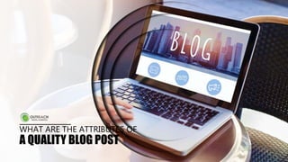 WHAT ARE THE ATTRIBUTES OF
A QUALITY BLOG POST
 
