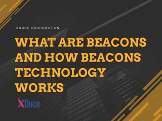WHAT ARE BEACONS
AND HOW BEACONS
TECHNOLOGY
WORKS
X D U C E C O R P O R A T I O N
 
