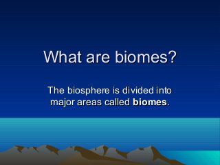 What are biomes?
The biosphere is divided into
major areas called biomes.

 