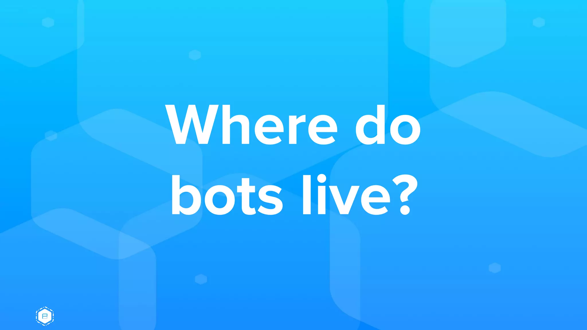 Where do
bots live?
 
