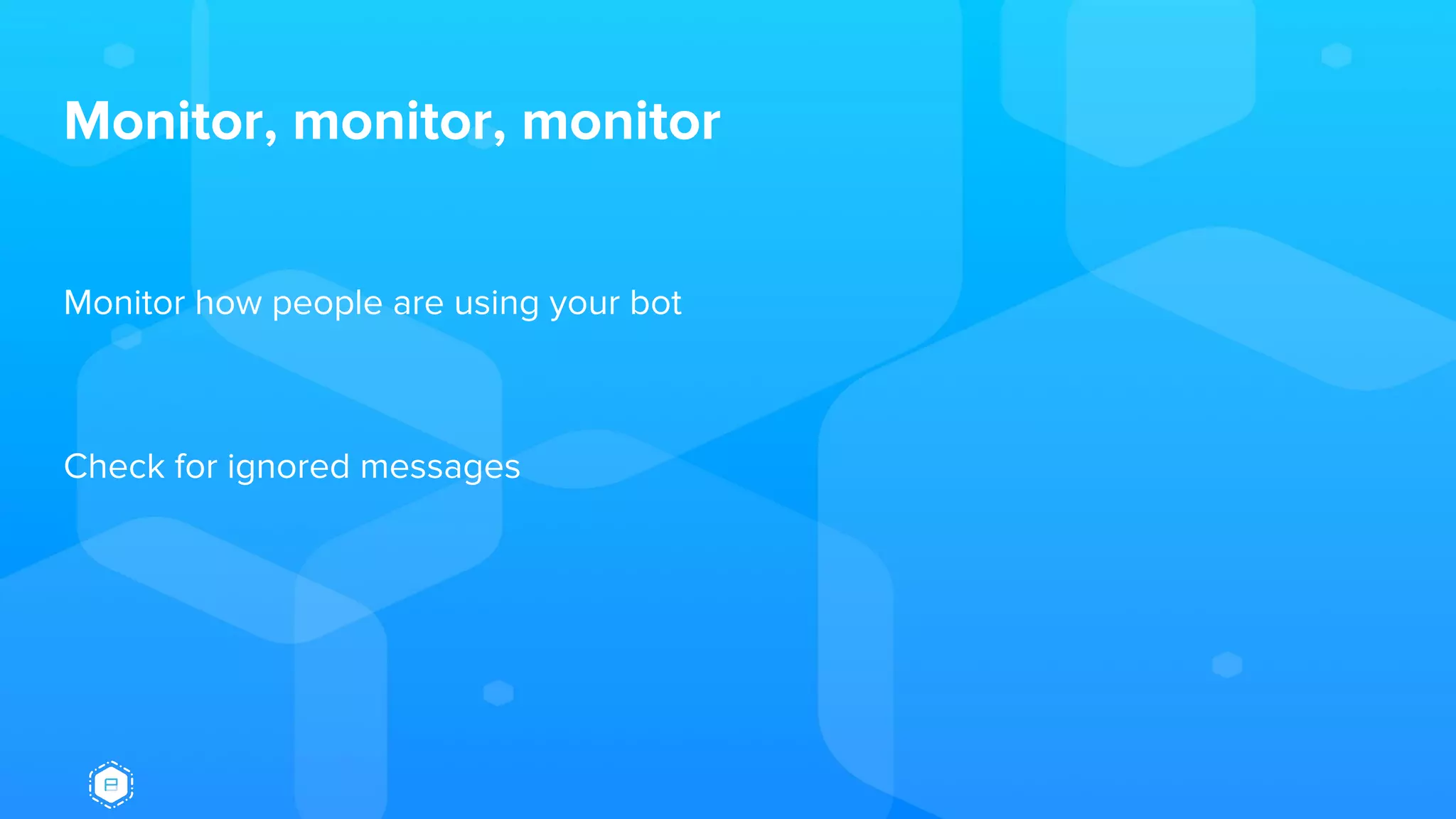 Monitor, monitor, monitor
Monitor how people are using your bot
Check for ignored messages
 