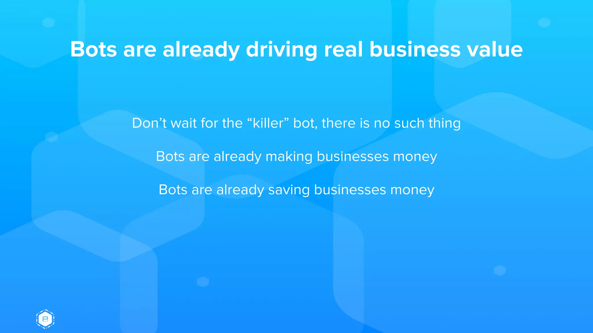 Bots are already driving real business value
Don’t wait for the “killer” bot, there is no such thing
Bots are already making businesses money
Bots are already saving businesses money
 