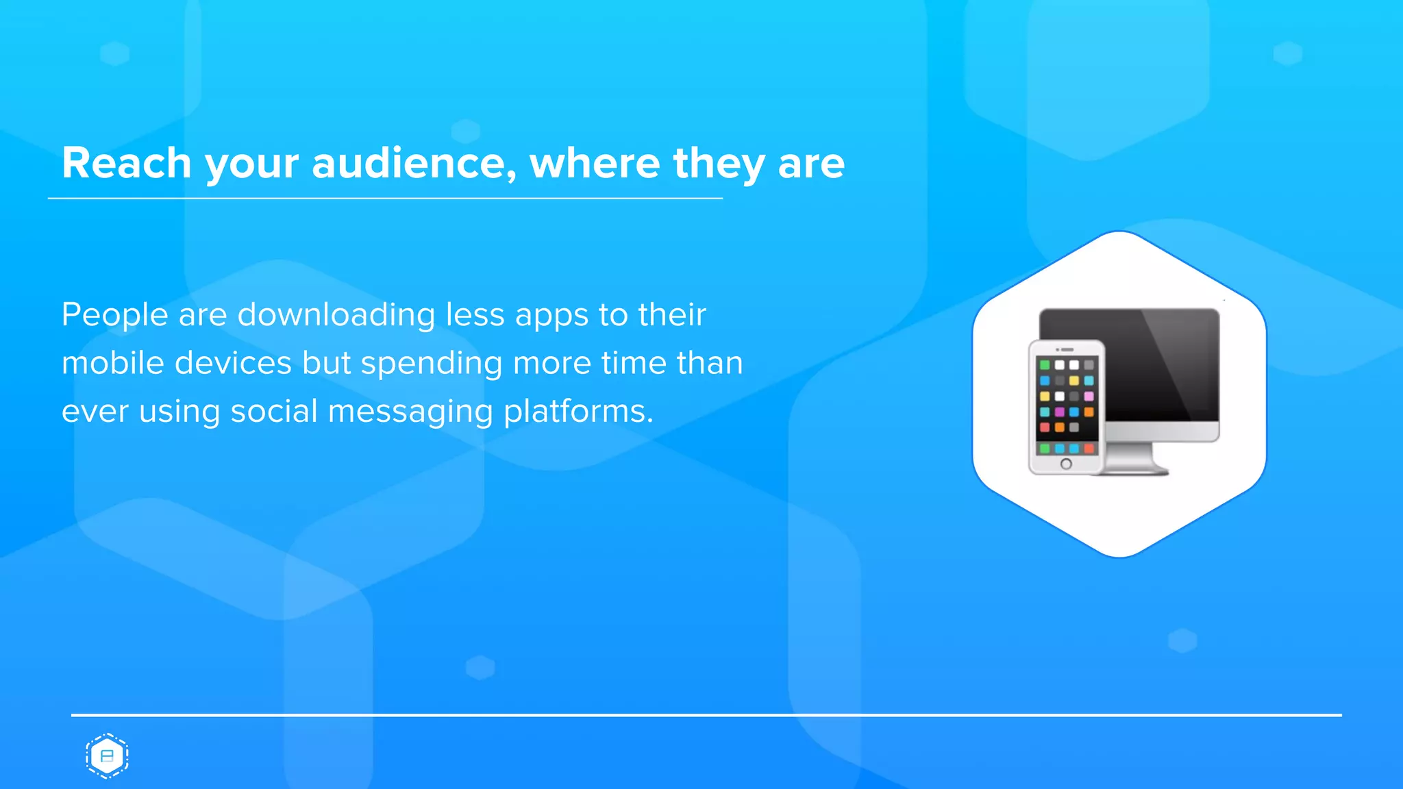 Reach your audience, where they are
People are downloading less apps to their
mobile devices but spending more time than
ever using social messaging platforms.
 