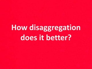 How disaggregation
does it better?
 