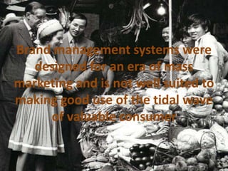 Brand management systems were
designed for an era of mass
marketing and is not well suited to
making good use of the tidal wave
of valuable consumer
 