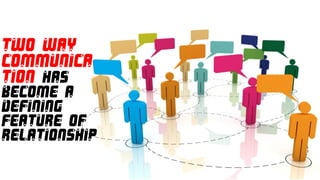 TWO WAY
COMMUNICA
TION HAS
BECOME A
DEFINING
FEATURE OF
RELATIONSHIP
 